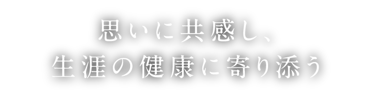 思いに共感し、生涯の健康に寄り添う