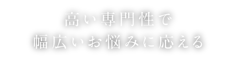 高い専門性で幅広いお悩みに応える