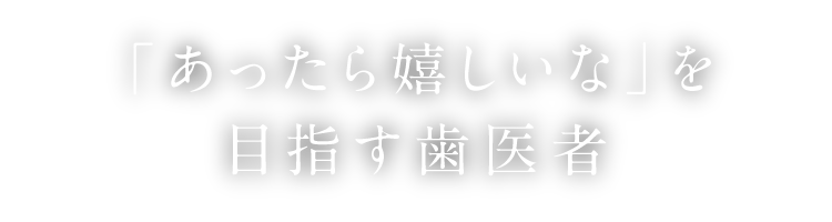 「あったら嬉しいな」を目指す歯医者