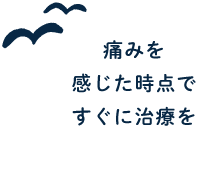 痛みを感じた時点ですぐに治療を